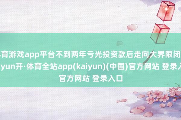 体育游戏app平台不到两年亏光投资款后走向大界限闭店-云yun开·体育全站app(kaiyun)(中国)官方网站 登录入口