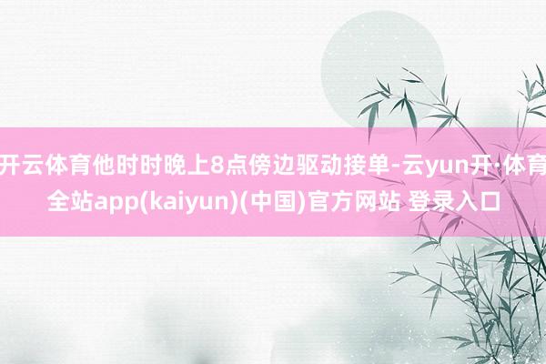 开云体育他时时晚上8点傍边驱动接单-云yun开·体育全站app(kaiyun)(中国)官方网站 登录入口