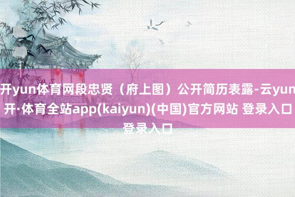 开yun体育网段忠贤（府上图）公开简历表露-云yun开·体育全站app(kaiyun)(中国)官方网站 登录入口