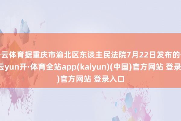 开云体育据重庆市渝北区东谈主民法院7月22日发布的公告-云yun开·体育全站app(kaiyun)(中国)官方网站 登录入口