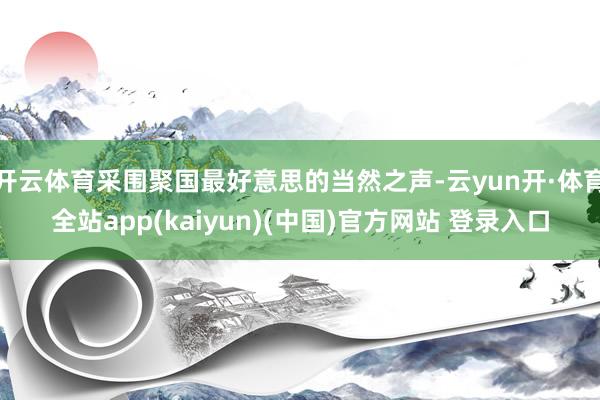 开云体育采围聚国最好意思的当然之声-云yun开·体育全站app(kaiyun)(中国)官方网站 登录入口