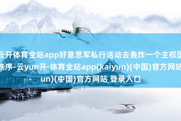 云开体育全站app好意思军私行活动去轰炸一个主权国度的基础秩序-云yun开·体育全站app(kaiyun)(中国)官方网站 登录入口