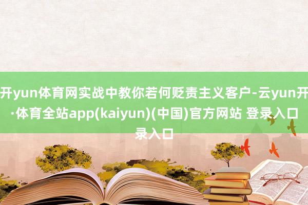 开yun体育网实战中教你若何贬责主义客户-云yun开·体育全站app(kaiyun)(中国)官方网站 登录入口