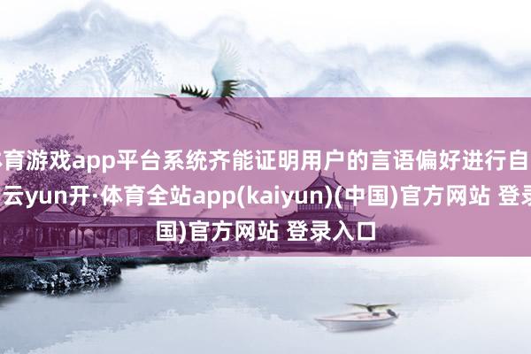 体育游戏app平台系统齐能证明用户的言语偏好进行自动切换-云yun开·体育全站app(kaiyun)(中国)官方网站 登录入口