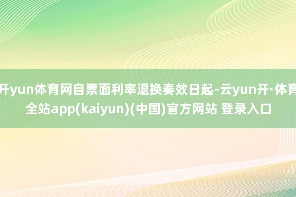 开yun体育网自票面利率退换奏效日起-云yun开·体育全站app(kaiyun)(中国)官方网站 登录入口