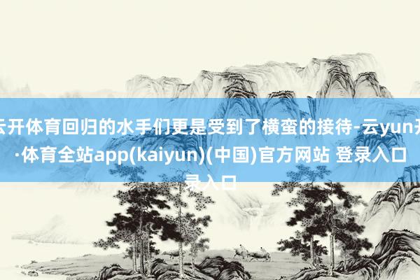 云开体育回归的水手们更是受到了横蛮的接待-云yun开·体育全站app(kaiyun)(中国)官方网站 登录入口