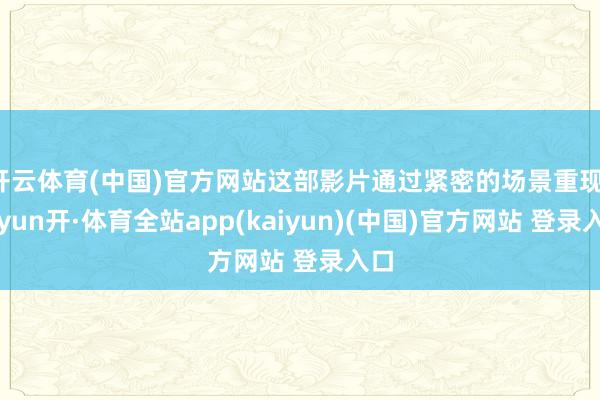 开云体育(中国)官方网站这部影片通过紧密的场景重现-云yun开·体育全站app(kaiyun)(中国)官方网站 登录入口