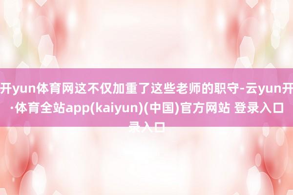 开yun体育网这不仅加重了这些老师的职守-云yun开·体育全站app(kaiyun)(中国)官方网站 登录入口