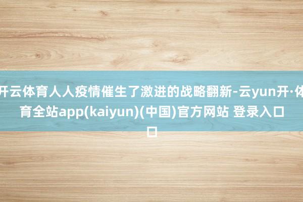 开云体育人人疫情催生了激进的战略翻新-云yun开·体育全站app(kaiyun)(中国)官方网站 登录入口