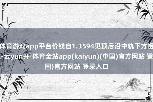 体育游戏app平台价钱自1.3594见顶后沿中轨下方慢步回撤-云yun开·体育全站app(kaiyun)(中国)官方网站 登录入口