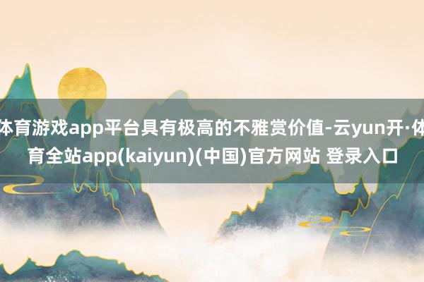 体育游戏app平台具有极高的不雅赏价值-云yun开·体育全站app(kaiyun)(中国)官方网站 登录入口