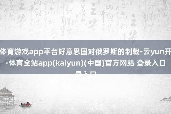 体育游戏app平台好意思国对俄罗斯的制裁-云yun开·体育全站app(kaiyun)(中国)官方网站 登录入口