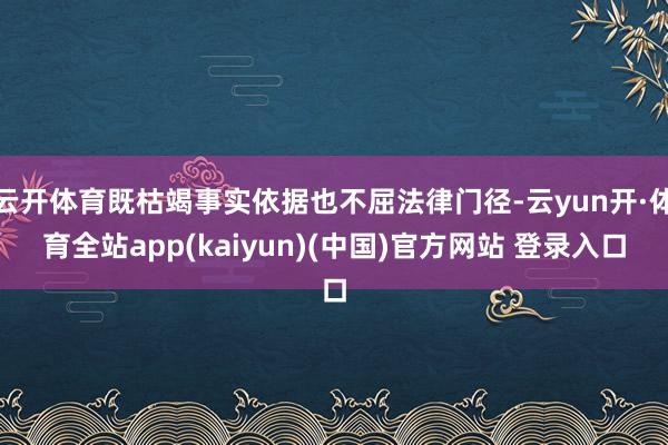 云开体育既枯竭事实依据也不屈法律门径-云yun开·体育全站app(kaiyun)(中国)官方网站 登录入口