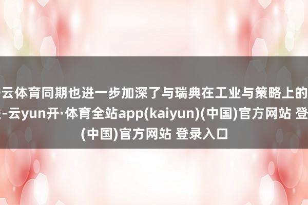 开云体育同期也进一步加深了与瑞典在工业与策略上的相助关联-云yun开·体育全站app(kaiyun)(中国)官方网站 登录入口