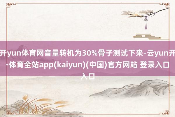 开yun体育网音量转机为30%骨子测试下来-云yun开·体育全站app(kaiyun)(中国)官方网站 登录入口