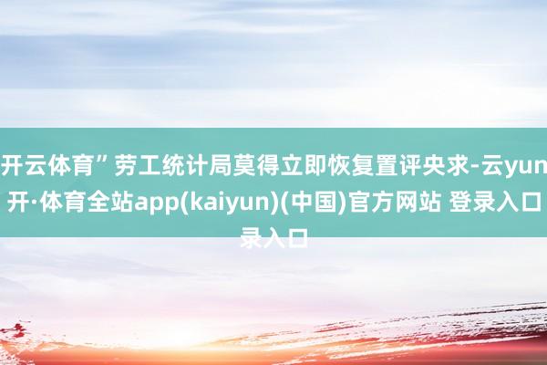开云体育”　　劳工统计局莫得立即恢复置评央求-云yun开·体育全站app(kaiyun)(中国)官方网站 登录入口