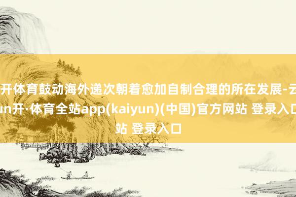 云开体育鼓动海外递次朝着愈加自制合理的所在发展-云yun开·体育全站app(kaiyun)(中国)官方网站 登录入口