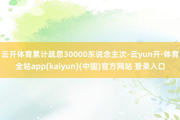 云开体育累计疏忽30000东说念主次-云yun开·体育全站app(kaiyun)(中国)官方网站 登录入口