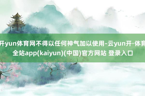 开yun体育网不得以任何神气加以使用-云yun开·体育全站app(kaiyun)(中国)官方网站 登录入口