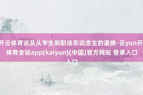开云体育谈及从学生到职场东说念主的退换-云yun开·体育全站app(kaiyun)(中国)官方网站 登录入口