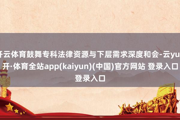 开云体育鼓舞专科法律资源与下层需求深度和会-云yun开·体育全站app(kaiyun)(中国)官方网站 登录入口