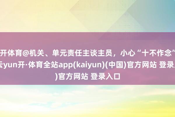 云开体育@机关、单元责任主谈主员,小心“十不作念”——-云yun开·体育全站app(kaiyun)(中国)官方网站 登录入口