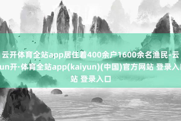 云开体育全站app居住着400余户1600余名渔民-云yun开·体育全站app(kaiyun)(中国)官方网站 登录入口