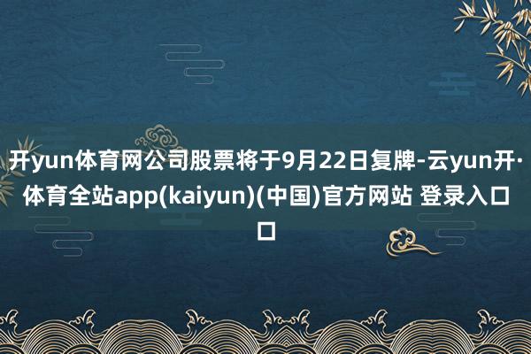 开yun体育网公司股票将于9月22日复牌-云yun开·体育全站app(kaiyun)(中国)官方网站 登录入口