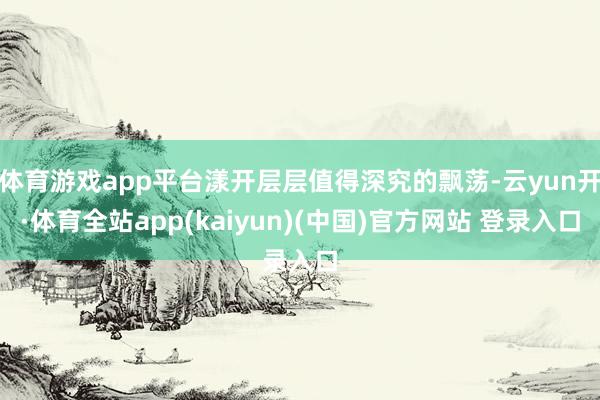 体育游戏app平台漾开层层值得深究的飘荡-云yun开·体育全站app(kaiyun)(中国)官方网站 登录入口