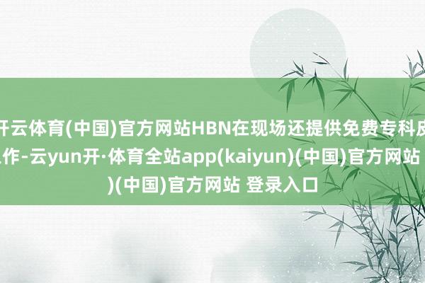 开云体育(中国)官方网站HBN在现场还提供免费专科皮肤检测工作-云yun开·体育全站app(kaiyun)(中国)官方网站 登录入口