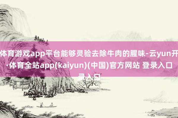 体育游戏app平台能够灵验去除牛肉的腥味-云yun开·体育全站app(kaiyun)(中国)官方网站 登录入口