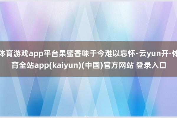 体育游戏app平台果蜜香味于今难以忘怀-云yun开·体育全站app(kaiyun)(中国)官方网站 登录入口