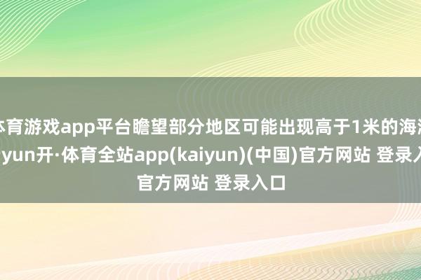 体育游戏app平台瞻望部分地区可能出现高于1米的海潮-云yun开·体育全站app(kaiyun)(中国)官方网站 登录入口