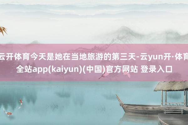 云开体育今天是她在当地旅游的第三天-云yun开·体育全站app(kaiyun)(中国)官方网站 登录入口