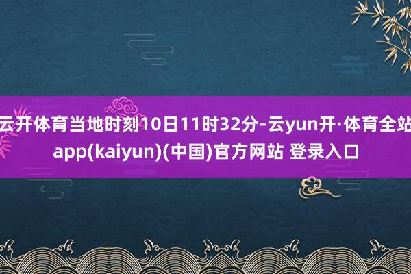 云开体育当地时刻10日11时32分-云yun开·体育全站app(kaiyun)(中国)官方网站 登录入口