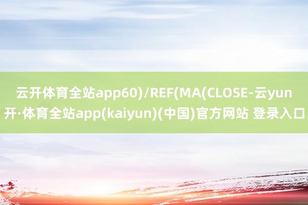 云开体育全站app60)/REF(MA(CLOSE-云yun开·体育全站app(kaiyun)(中国)官方网站 登录入口