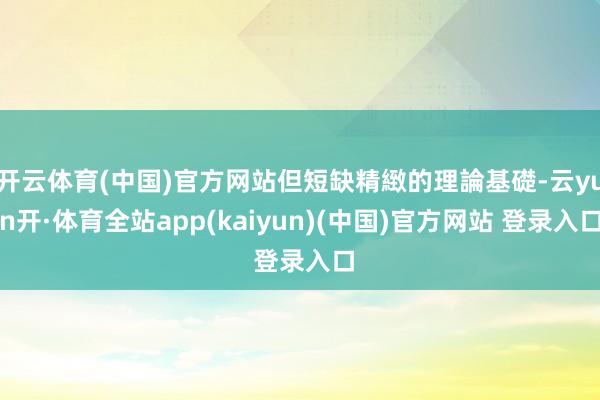 开云体育(中国)官方网站但短缺精緻的理論基礎-云yun开·体育全站app(kaiyun)(中国)官方网站 登录入口