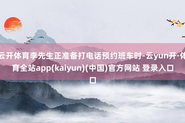 云开体育李先生正准备打电话预约班车时-云yun开·体育全站app(kaiyun)(中国)官方网站 登录入口