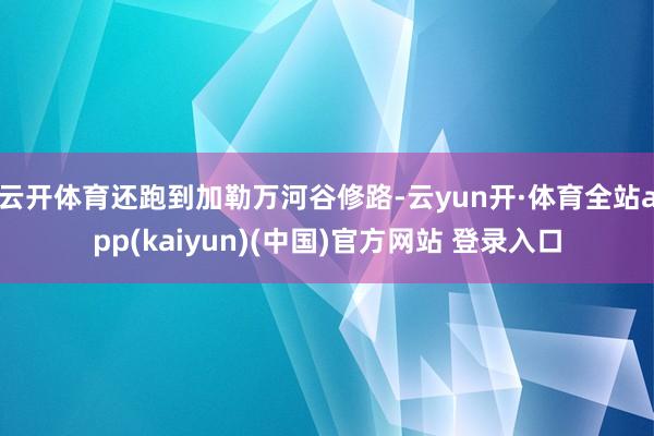 云开体育还跑到加勒万河谷修路-云yun开·体育全站app(kaiyun)(中国)官方网站 登录入口