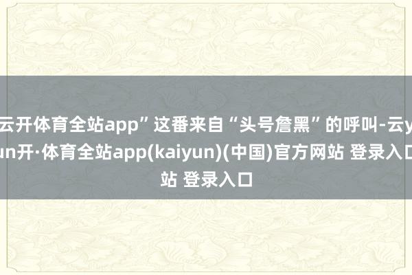 云开体育全站app”这番来自“头号詹黑”的呼叫-云yun开·体育全站app(kaiyun)(中国)官方网站 登录入口