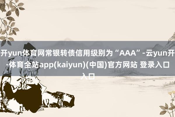 开yun体育网常银转债信用级别为“AAA”-云yun开·体育全站app(kaiyun)(中国)官方网站 登录入口