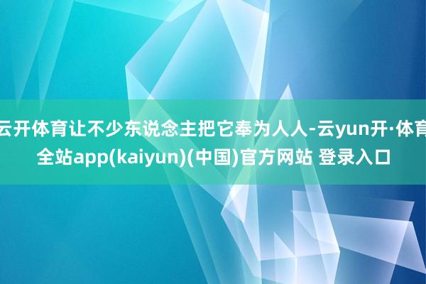 云开体育让不少东说念主把它奉为人人-云yun开·体育全站app(kaiyun)(中国)官方网站 登录入口