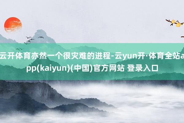 云开体育亦然一个很灾难的进程-云yun开·体育全站app(kaiyun)(中国)官方网站 登录入口