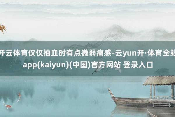 开云体育仅仅抽血时有点微弱痛感-云yun开·体育全站app(kaiyun)(中国)官方网站 登录入口