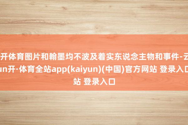 云开体育图片和翰墨均不波及着实东说念主物和事件-云yun开·体育全站app(kaiyun)(中国)官方网站 登录入口
