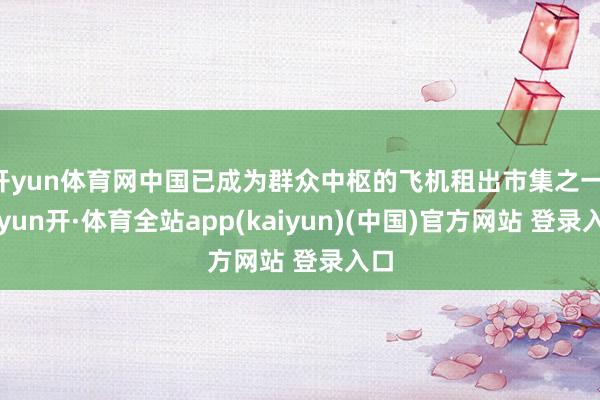 开yun体育网中国已成为群众中枢的飞机租出市集之一-云yun开·体育全站app(kaiyun)(中国)官方网站 登录入口