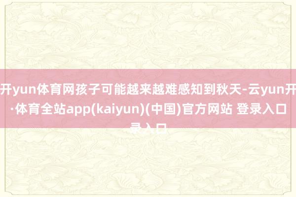 开yun体育网孩子可能越来越难感知到秋天-云yun开·体育全站app(kaiyun)(中国)官方网站 登录入口