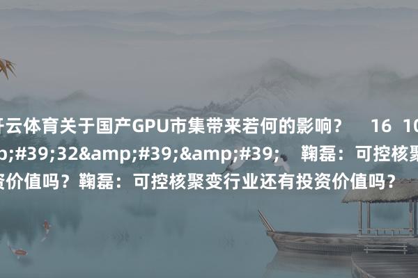 开云体育关于国产GPU市集带来若何的影响？    16  10-22 15:13     08&#39;32&#39;&#39;    鞠磊：可控核聚变行业还有投资价值吗？鞠磊：可控核聚变行业还有投资价值吗？    0  10-15 15:07     03&#39;16&#39;&#39;    鞠磊：国庆前的交往政策鞠磊：国庆前的交往政策    0  09-24 16:19     一财最热 