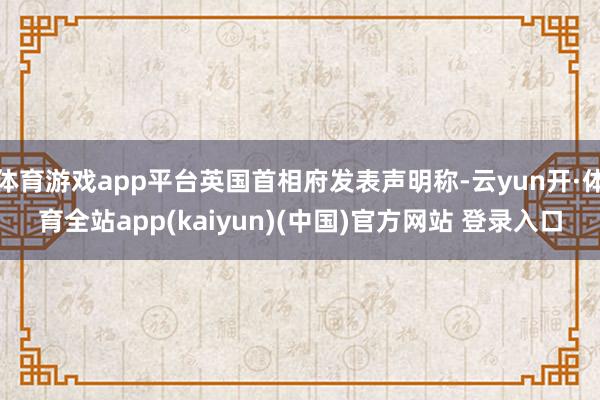 体育游戏app平台英国首相府发表声明称-云yun开·体育全站app(kaiyun)(中国)官方网站 登录入口