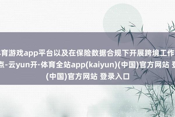 体育游戏app平台以及在保险数据合规下开展跨境工作的工夫重点-云yun开·体育全站app(kaiyun)(中国)官方网站 登录入口